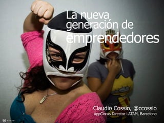 La nueva
           generación de
           emprendedores



                Claudio Cossio, @ccossio
                AppCircus Director LATAM, Barcelona
BY NC ND
 