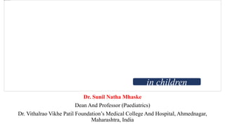 Dr. Sunil Natha Mhaske
Dean And Professor (Paediatrics)
Dr. Vithalrao Vikhe Patil Foundation’s Medical College And Hospital, Ahmednagar,
Maharashtra, India
in children
 
