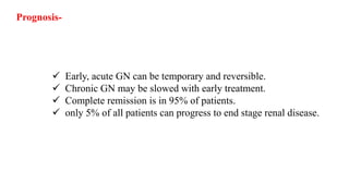  Early, acute GN can be temporary and reversible.
 Chronic GN may be slowed with early treatment.
 Complete remission is in 95% of patients.
 only 5% of all patients can progress to end stage renal disease.
Prognosis-
 