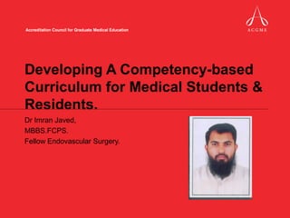 Developing A Competency-based
Curriculum for Medical Students &
Residents.
Dr Imran Javed,
MBBS.FCPS.
Fellow Endovascular Surgery.
 
