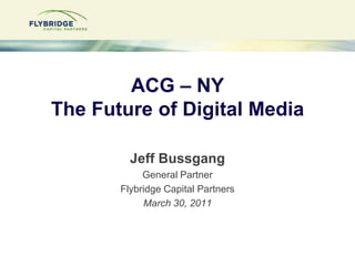 ACG – NYThe Future of Digital Media Jeff Bussgang General Partner Flybridge Capital Partners March 30, 2011 