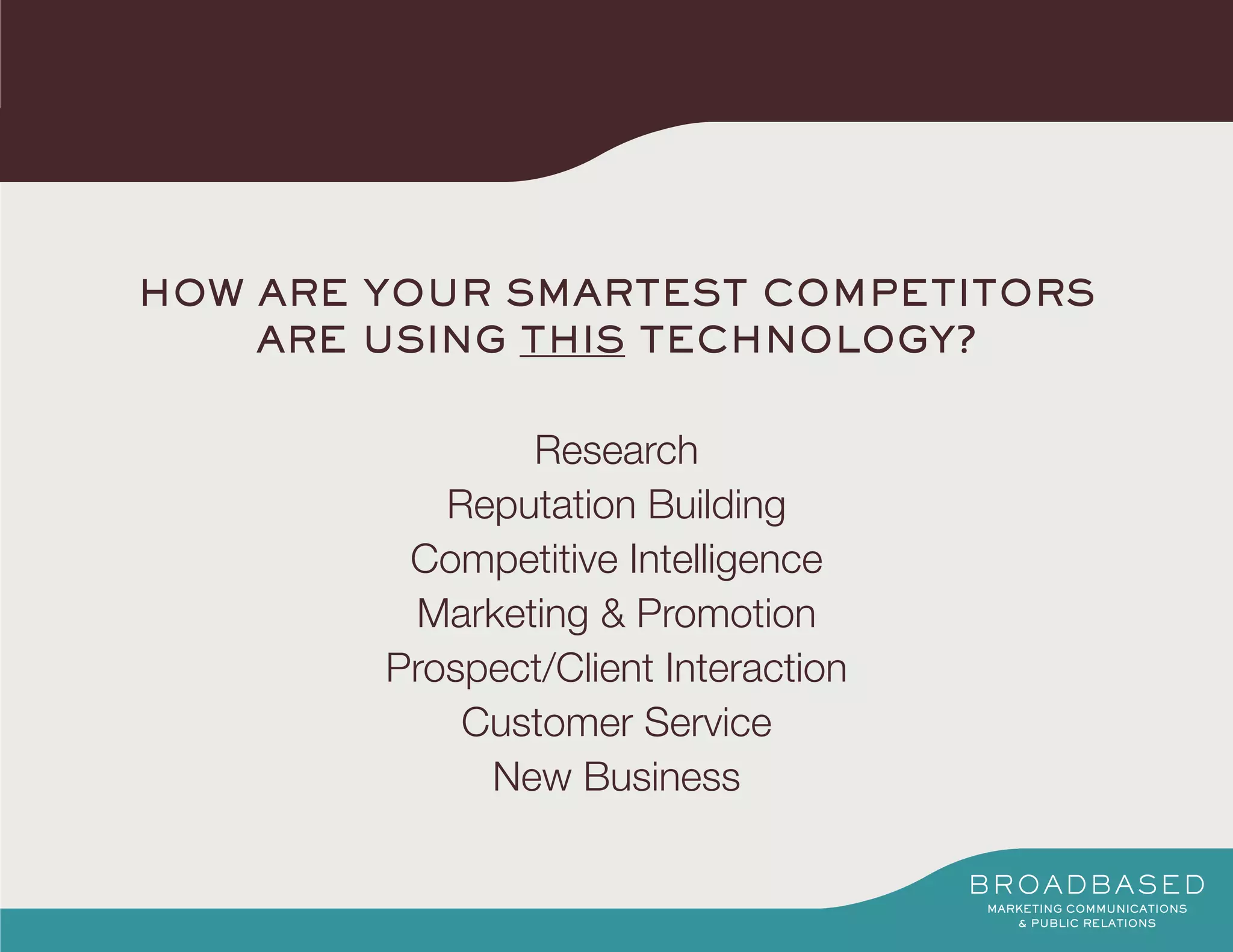 HOW ARE YOUR SMARTEST COMPETITORS
    ARE USING THIS TECHNOLOGY?


               Research
           Reputation Building
         Competitive Intelligence
         Marketing & Promotion
        Prospect/Client Interaction
            Customer Service
             New Business
 