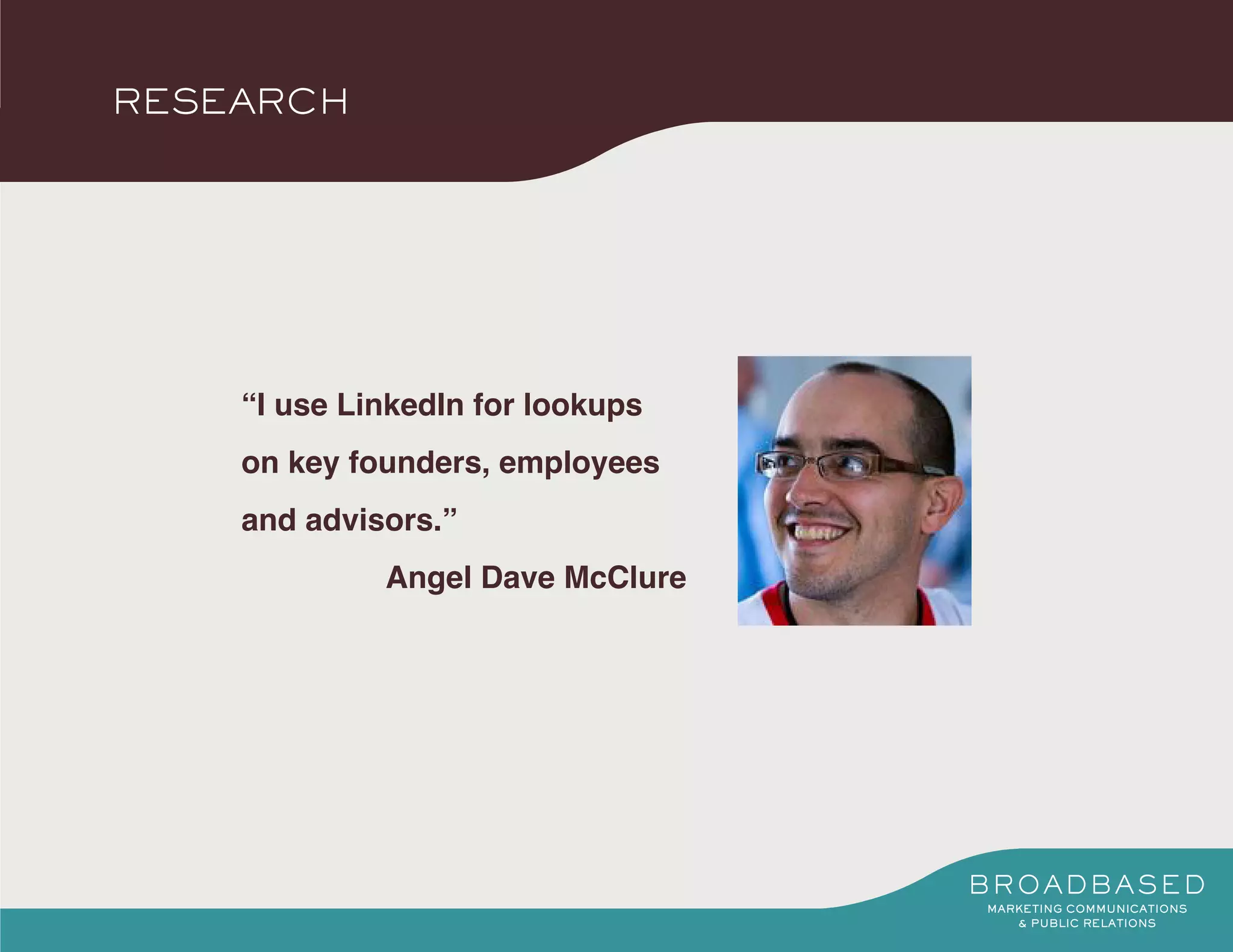 RESEARCH




    “I use LinkedIn for lookups
    on key founders, employees
    and advisors.”
             Angel Dave McClure
 