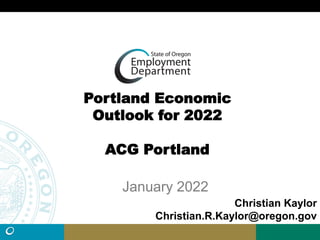 Portland Economic
Outlook for 2022
ACG Portland
January 2022
Christian Kaylor
Christian.R.Kaylor@oregon.gov
 