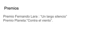 Premios
Premio Fernando Lara : “Un largo silencio”
Premio Planeta:”Contra el viento”.