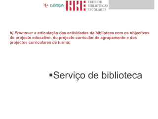 Serviço de biblioteca
b) Promover a articulação das actividades da biblioteca com os objectivos
do projecto educativo, do projecto curricular de agrupamento e dos
projectos curriculares de turma;
 