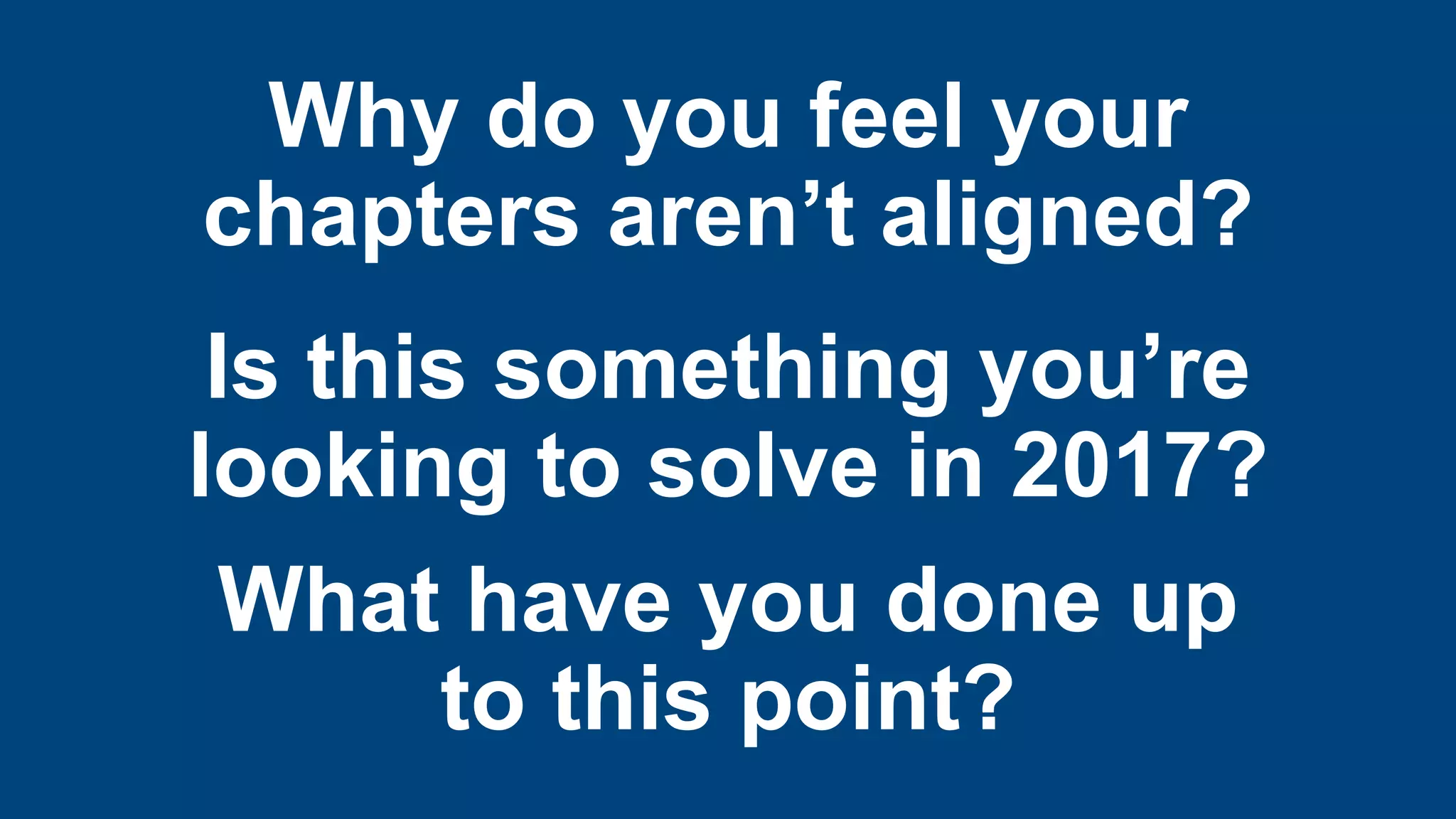 Why do you feel your
chapters aren’t aligned?
Is this something you’re
looking to solve in 2017?
What have you done up
to this point?
 