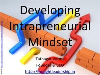 Developing	
Intrapreneurial	
Mindset	
Tathagat	Varma	
Founder	&	CEO	
h<p://thoughtleadership.in		
Picture:	h<ps://manuverbisnis.ﬁles.wordpress.com/2012/05/intrapreneur.jpg		
 