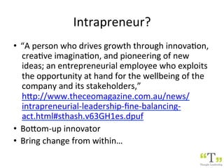 Intrapreneur?	
•  “A	person	who	drives	growth	through	innovaSon,	
creaSve	imaginaSon,	and	pioneering	of	new	
ideas;	an	ent...