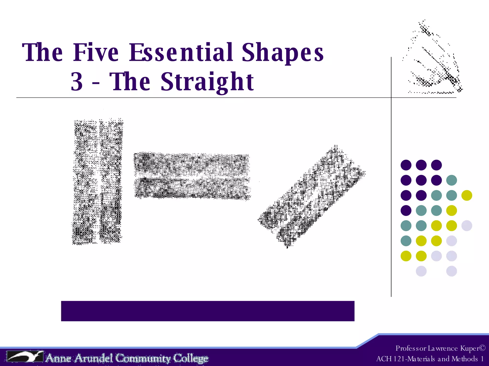 The Five Essential Shapes 3 - The Straight Professor Lawrence Kuper© ACH 121-Materials and Methods 1 