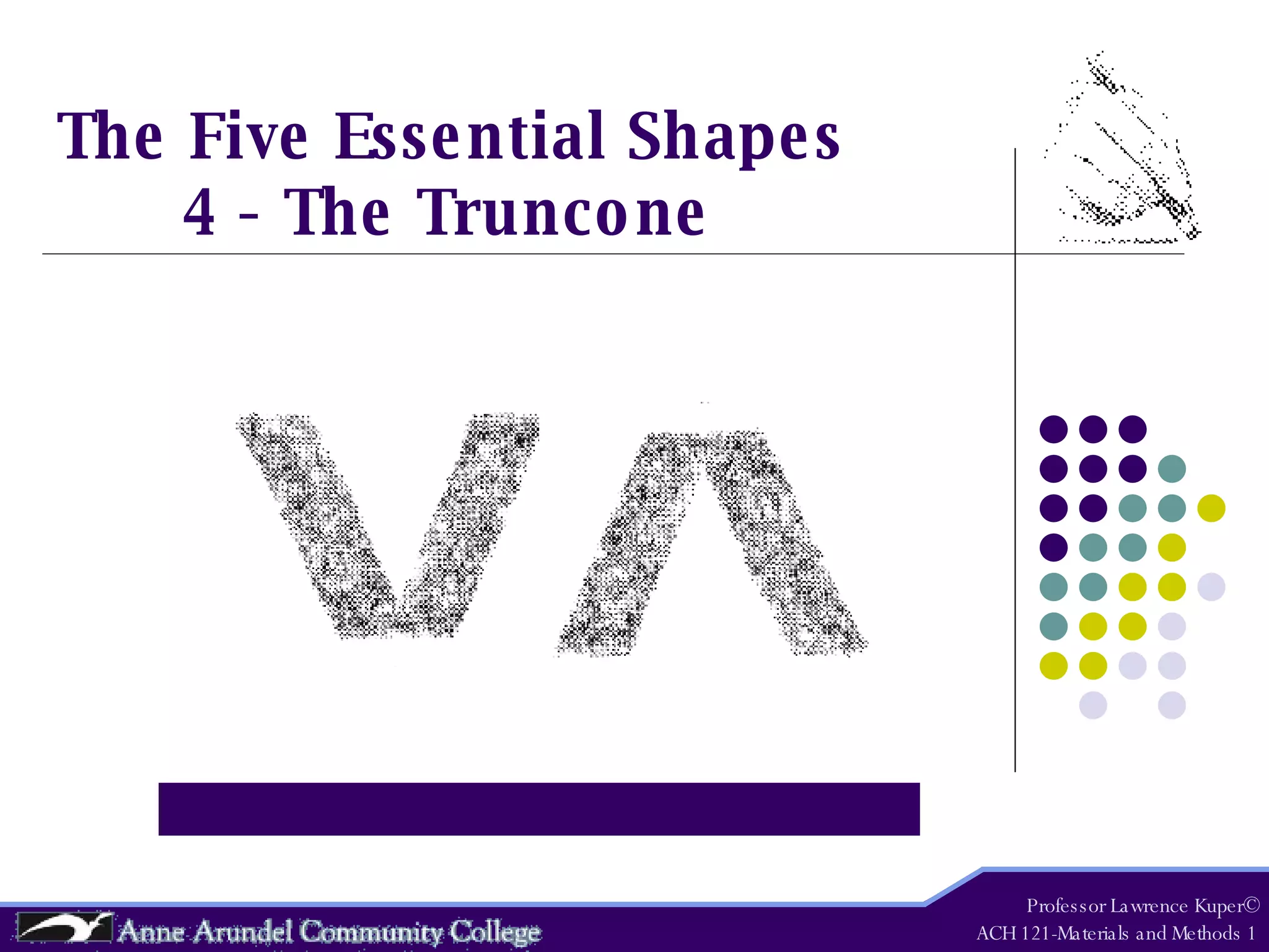 The Five Essential Shapes 4 - The Truncone Professor Lawrence Kuper© ACH 121-Materials and Methods 1 