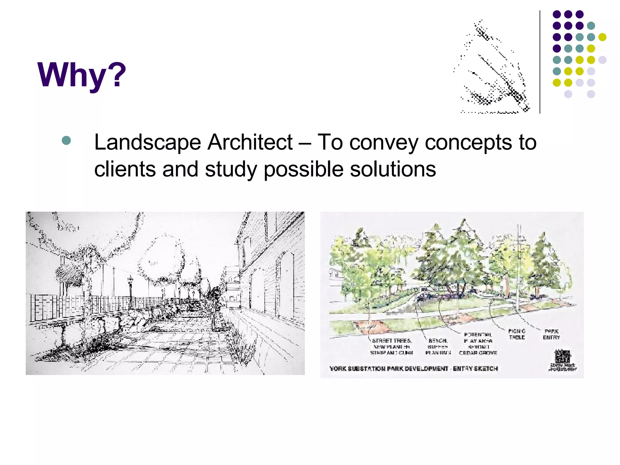 Why? Landscape Architect – To convey concepts to clients and study possible solutions 