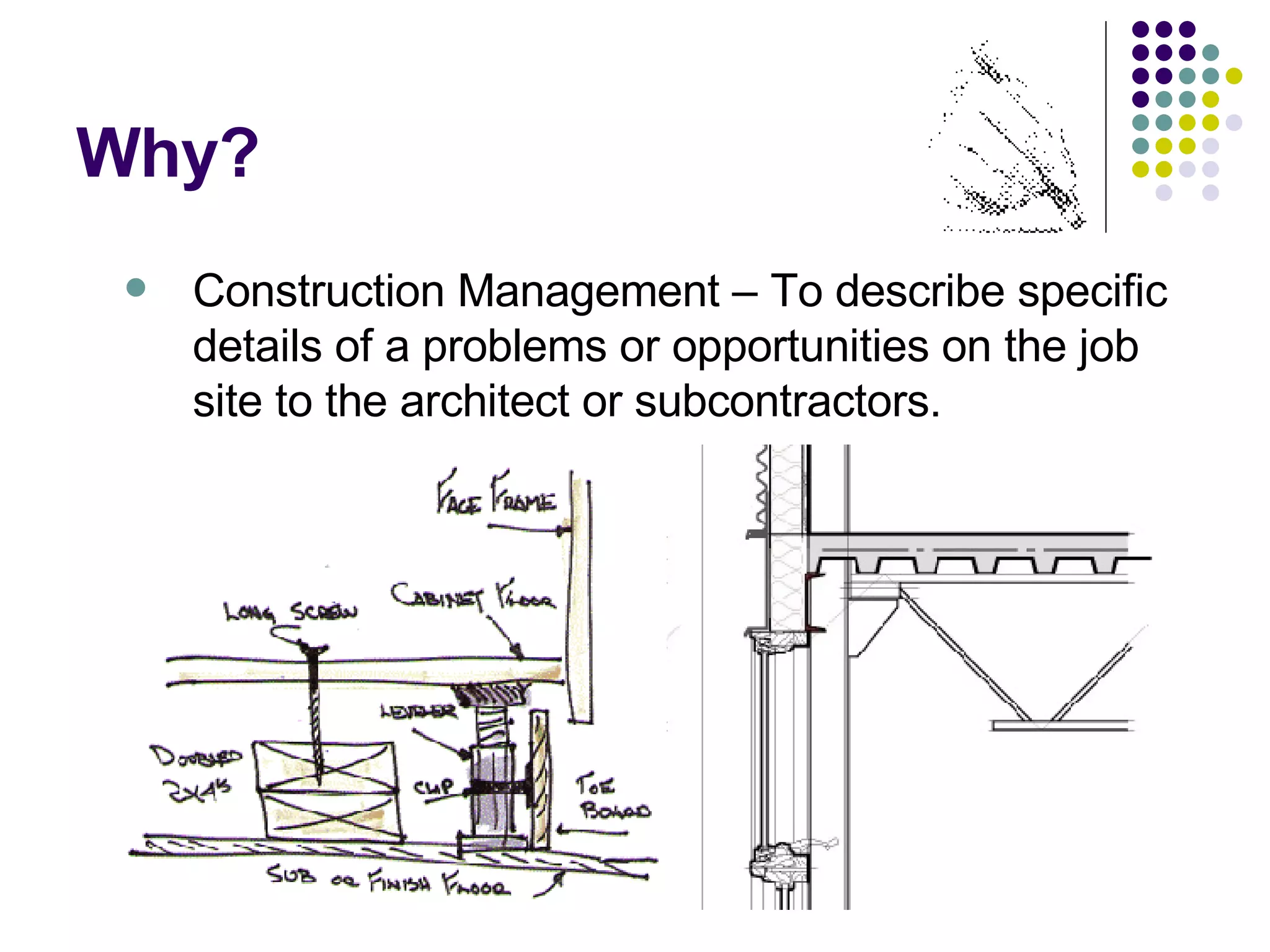 Why? Construction Management – To describe specific details of a problems or opportunities on the job site to the architect or subcontractors. 
