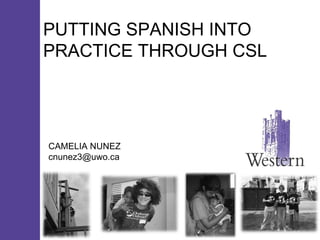 PUTTING SPANISH INTO PRACTICE THROUGH CSL CAMELIA NUNEZ [email_address] 