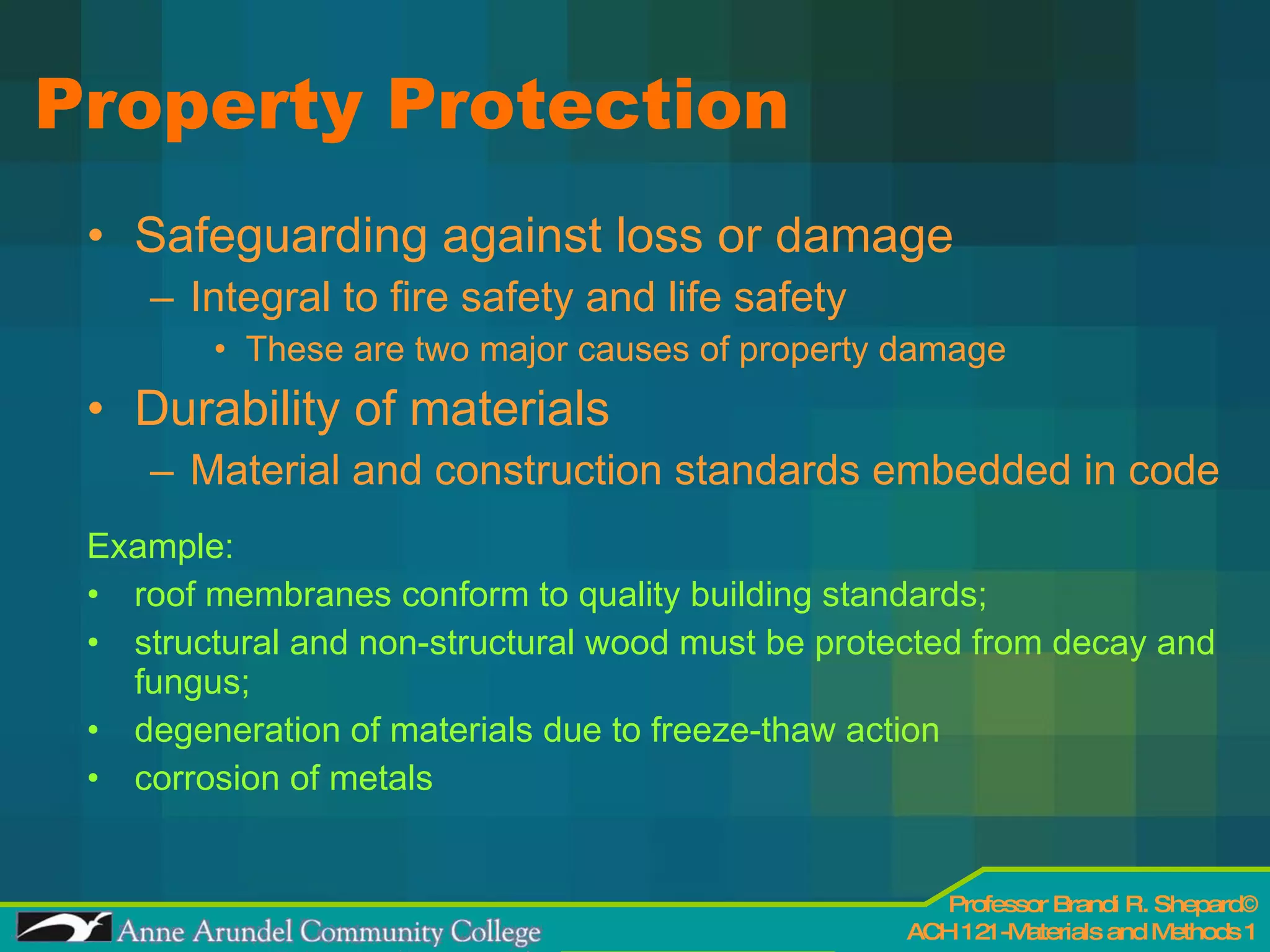 Property Protection Safeguarding against loss or damage Integral to fire safety and life safety These are two major causes of property damage Durability of materials Material and construction standards embedded in code Example:  roof membranes conform to quality building standards;  structural and non-structural wood must be protected from decay and fungus;  degeneration of materials due to freeze-thaw action corrosion of metals 
