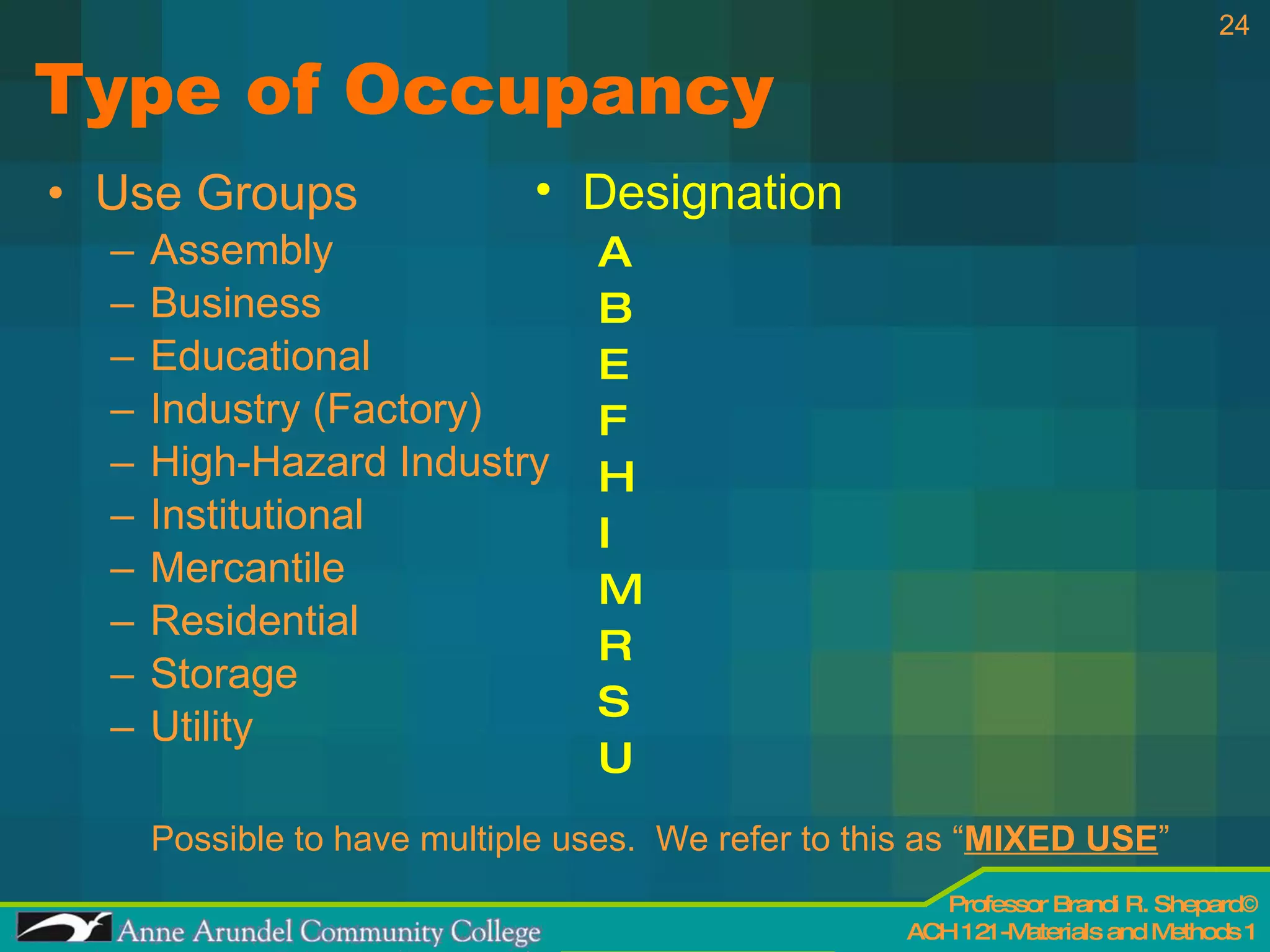 Type of Occupancy Use Groups Assembly Business Educational  Industry (Factory) High-Hazard Industry Institutional Mercantile  Residential Storage Utility Possible to have multiple uses.  We refer to this as “ MIXED USE ” Designation A B E F H I M R S U 
