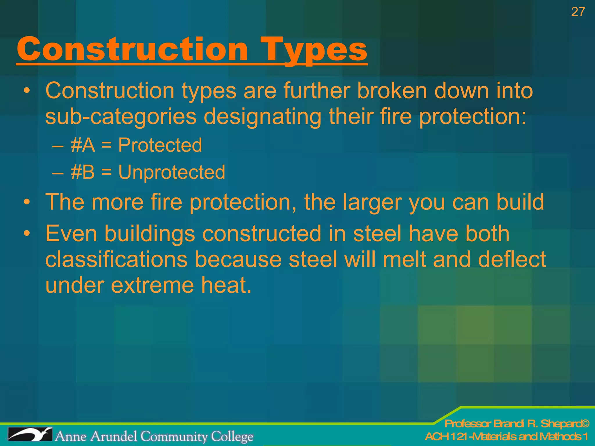 Construction Types Construction types are further broken down into sub-categories designating their fire protection: #A = Protected #B = Unprotected The more fire protection, the larger you can build Even buildings constructed in steel have both classifications because steel will melt and deflect under extreme heat. 