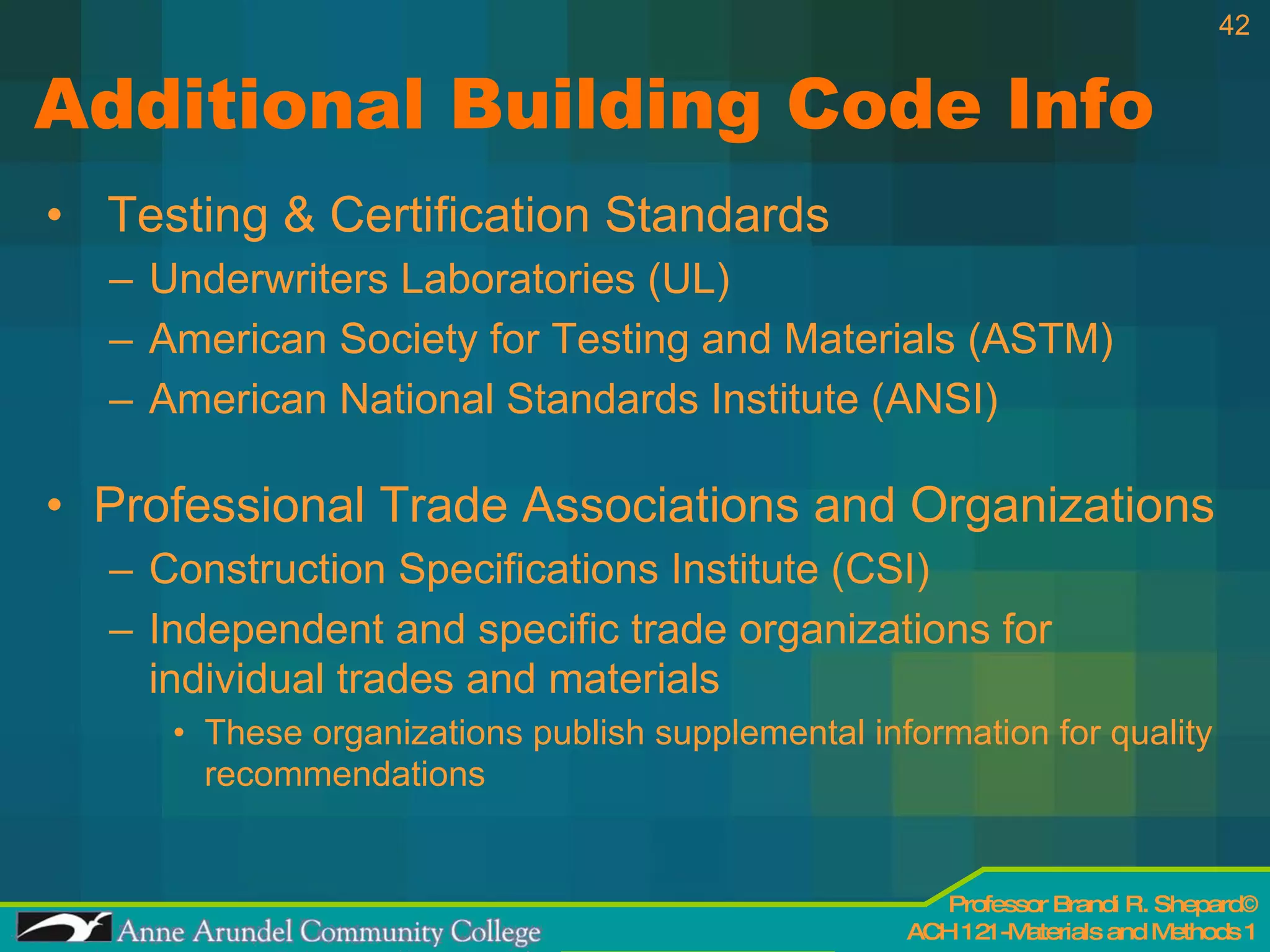 Additional Building Code Info Testing & Certification Standards Underwriters Laboratories (UL) American Society for Testing and Materials (ASTM) American National Standards Institute (ANSI) Professional Trade Associations and Organizations Construction Specifications Institute (CSI) Independent and specific trade organizations for individual trades and materials These organizations publish supplemental information for quality recommendations  