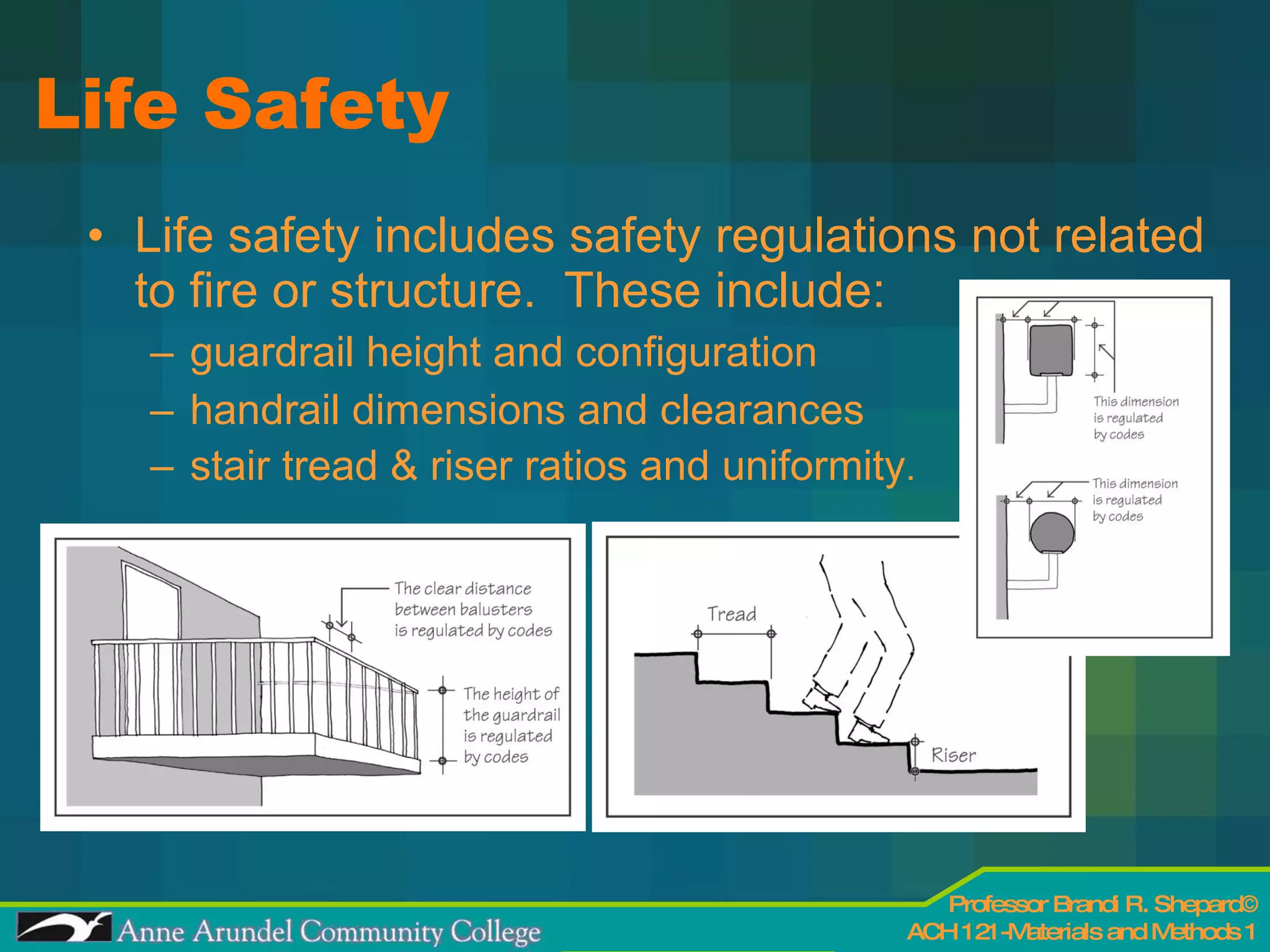 Life Safety Life safety includes safety regulations not related to fire or structure.  These include: guardrail height and configuration handrail dimensions and clearances stair tread & riser ratios and uniformity . 