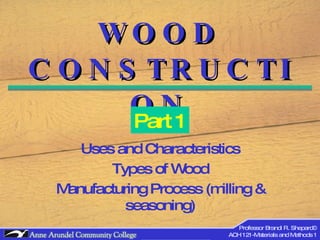 WOOD CONSTRUCTION Uses and Characteristics Types of Wood Manufacturing Process (milling & seasoning) Part 1 Professor Brandi R. Shepard© ACH 121-Materials and Methods 1 