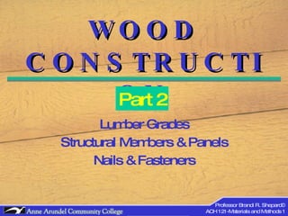 WOOD CONSTRUCTION Lumber Grades Structural Members & Panels Nails & Fasteners Part 2 Professor Brandi R. Shepard© ACH 121-Materials and Methods 1 