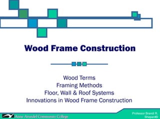 Professor Brandi R. Shepard©
ACH 121-Materials and Methods 1
Professor Brandi R.
Shepard©
Wood Frame Construction
Wood Terms
Framing Methods
Floor, Wall & Roof Systems
Innovations in Wood Frame Construction
 
