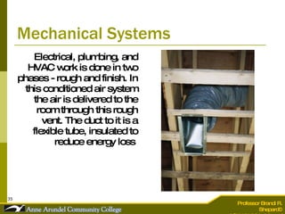 Mechanical Systems Electrical, plumbing, and HVAC work is done in two phases - rough and finish. In this conditioned air system the air is delivered to the room through this rough vent. The duct to it is a flexible tube, insulated to reduce energy loss  