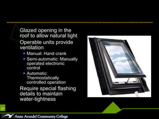 Skylights Glazed opening in the roof to allow natural light  Operable units provide  ventilation Manual: Hand crank Semi-automatic: Manually operated electronic control Automatic: Thermostatically controlled operation Require special flashing details to maintain water-tightness 