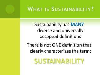 What is Sustainability?Sustainability has MANY             diverse and universally                  accepted definitionsThere is not ONE definition that clearly characterizes the term:SUSTAINABILITY