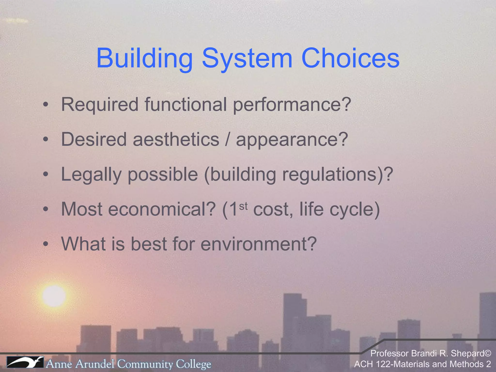 Building System Choices Required functional performance? Desired aesthetics / appearance? Legally possible (building regulations)? Most economical? (1 st  cost, life cycle) What is best for environment? 