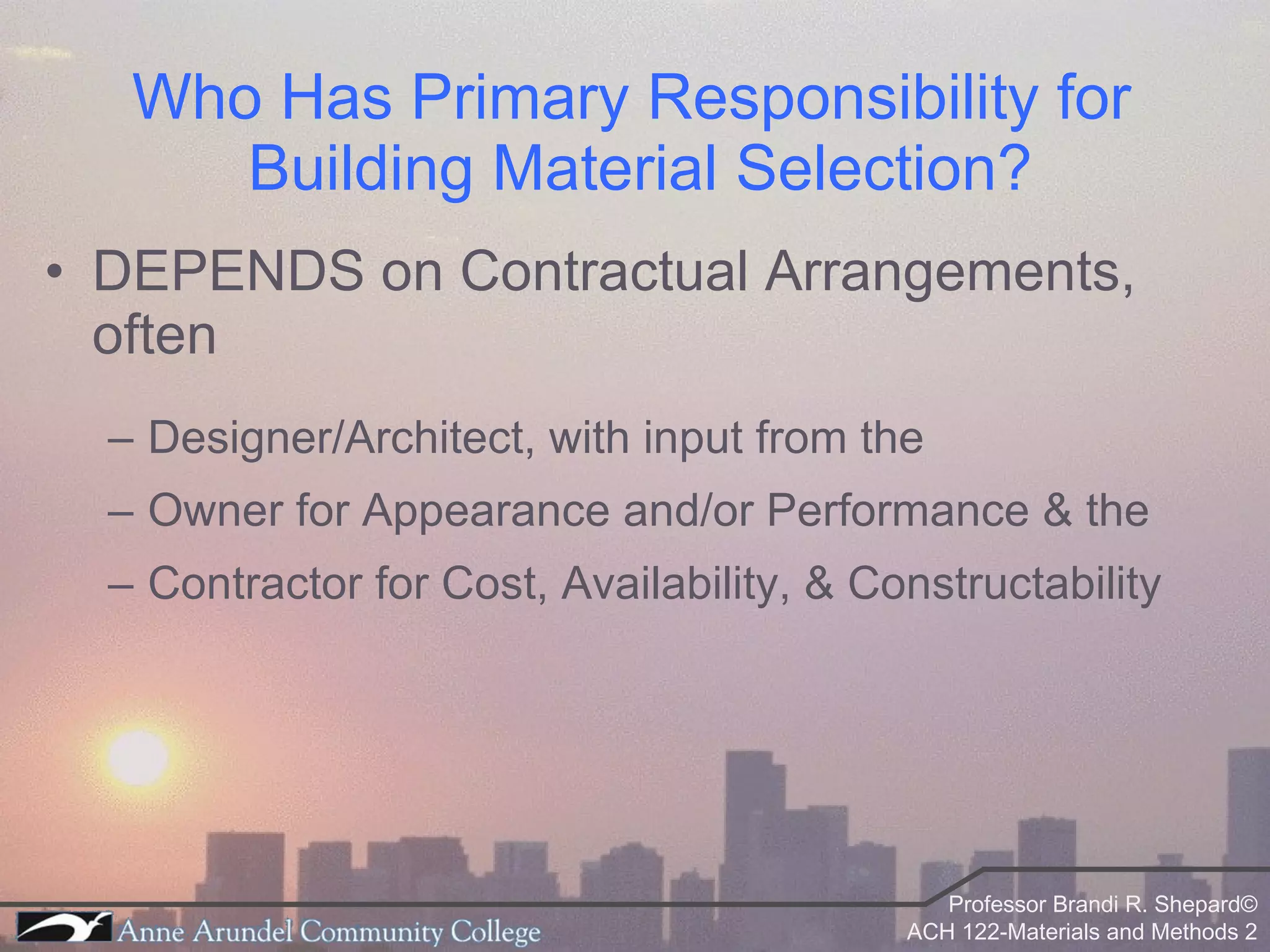 Who Has Primary Responsibility for  Building Material Selection? DEPENDS on Contractual Arrangements, often Designer/Architect, with input from the Owner for Appearance and/or Performance & the Contractor for Cost, Availability, & Constructability 