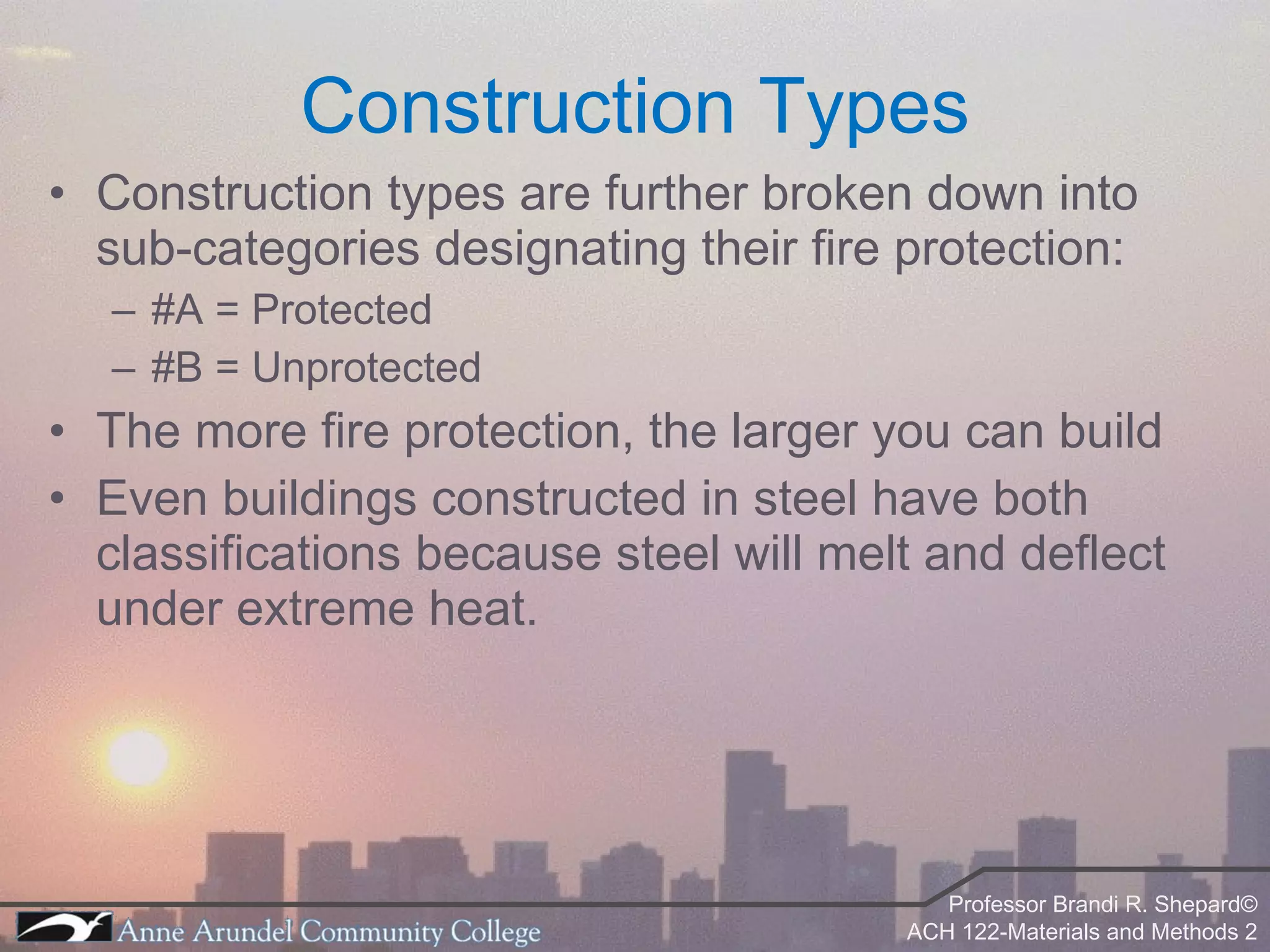 Construction types are further broken down into sub-categories designating their fire protection: #A = Protected #B = Unprotected The more fire protection, the larger you can build Even buildings constructed in steel have both classifications because steel will melt and deflect under extreme heat. Construction Types 