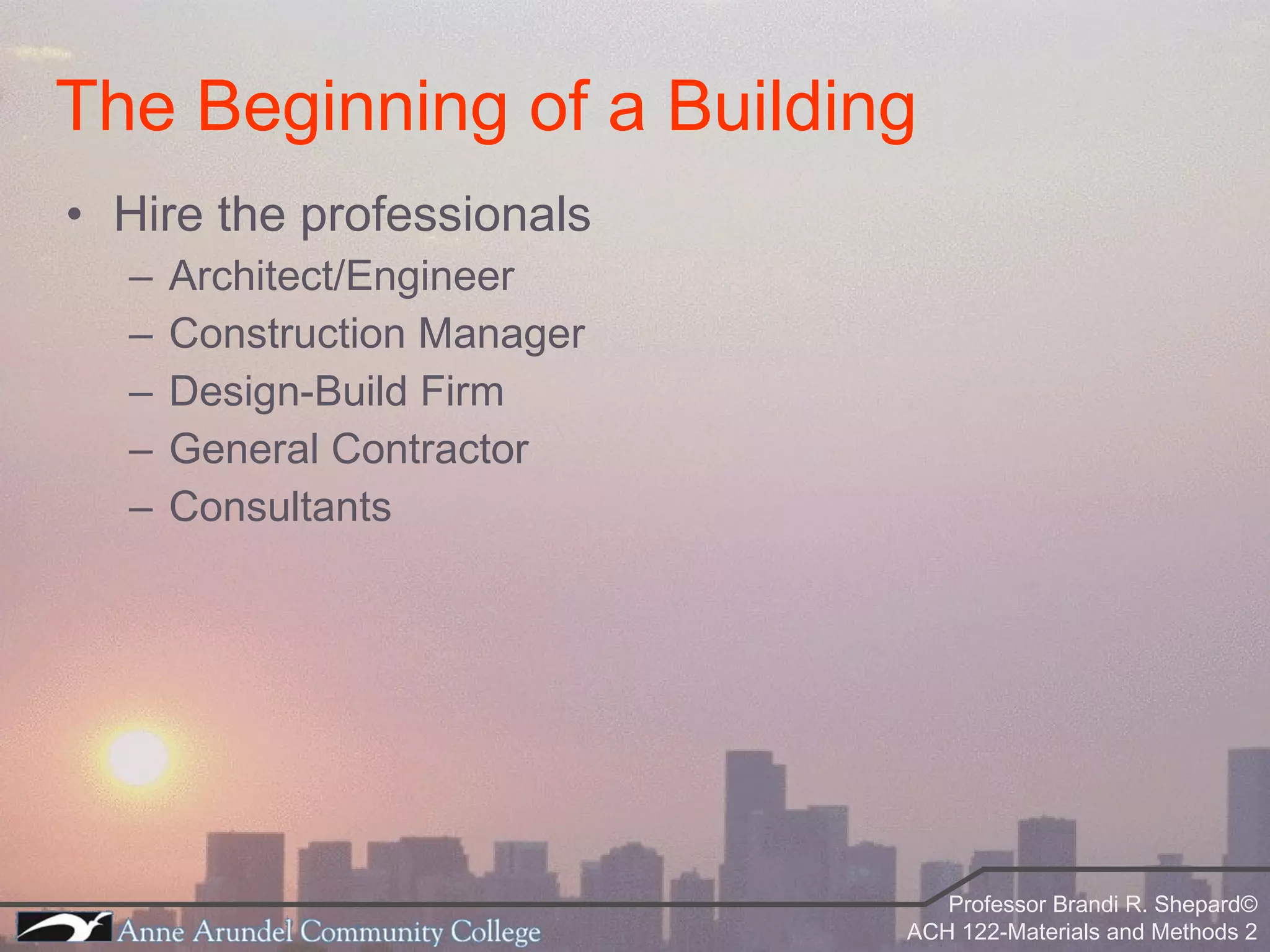 Hire the professionals Architect/Engineer Construction Manager Design-Build Firm General Contractor Consultants The Beginning of a Building 
