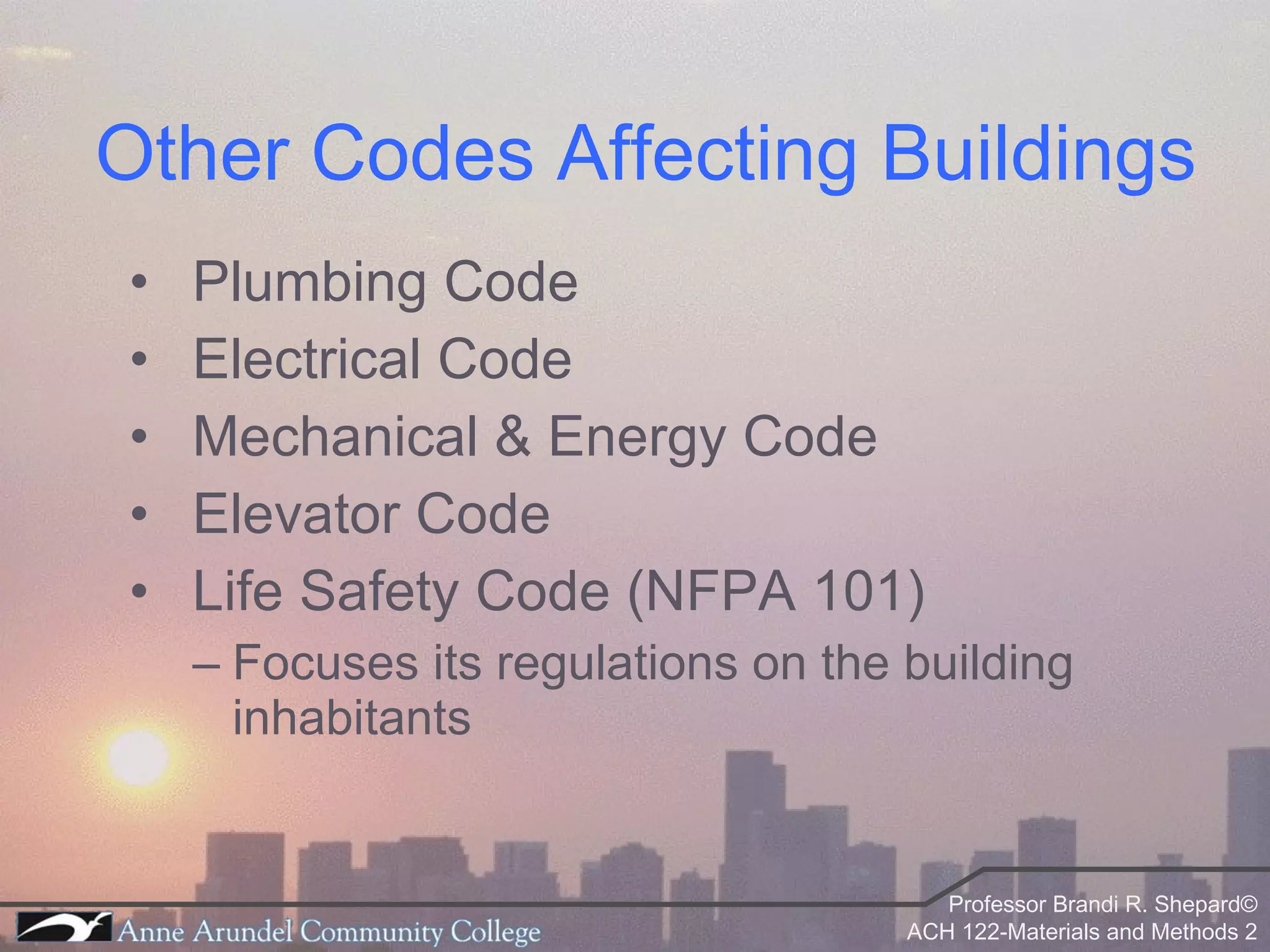 Other Codes Affecting Buildings Plumbing Code Electrical Code Mechanical & Energy Code Elevator Code Life Safety Code (NFPA 101) Focuses its regulations on the building inhabitants 