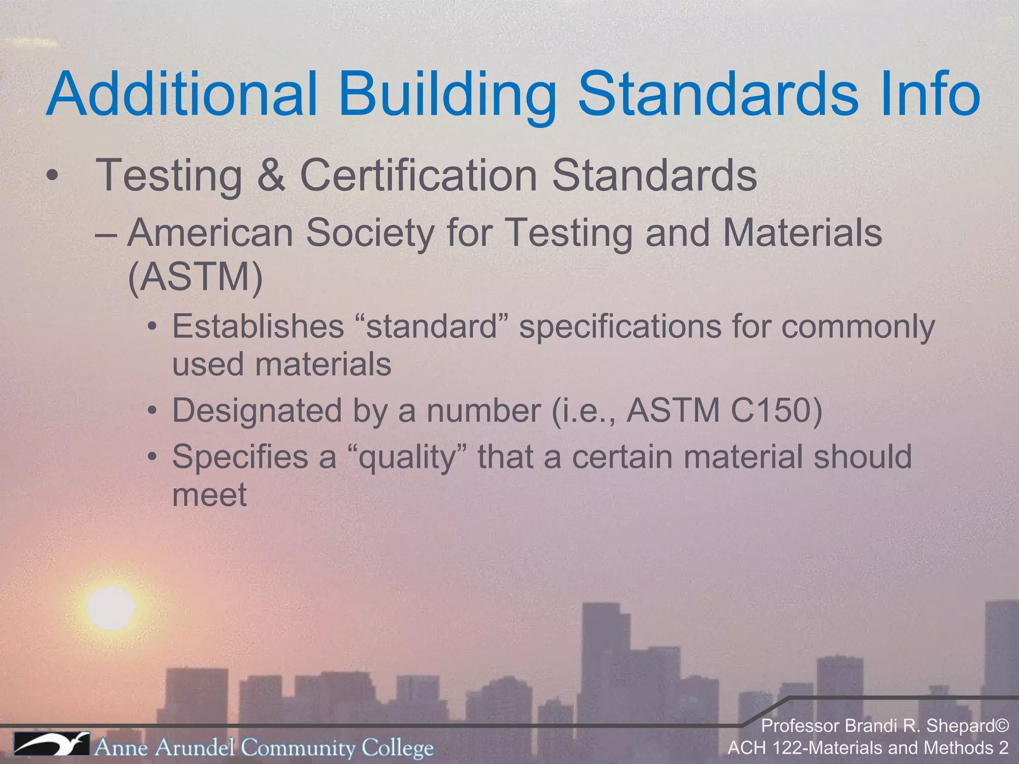 Testing & Certification Standards American Society for Testing and Materials (ASTM) Establishes “standard” specifications for commonly used materials Designated by a number (i.e., ASTM C150) Specifies a “quality” that a certain material should meet Additional Building Standards Info 