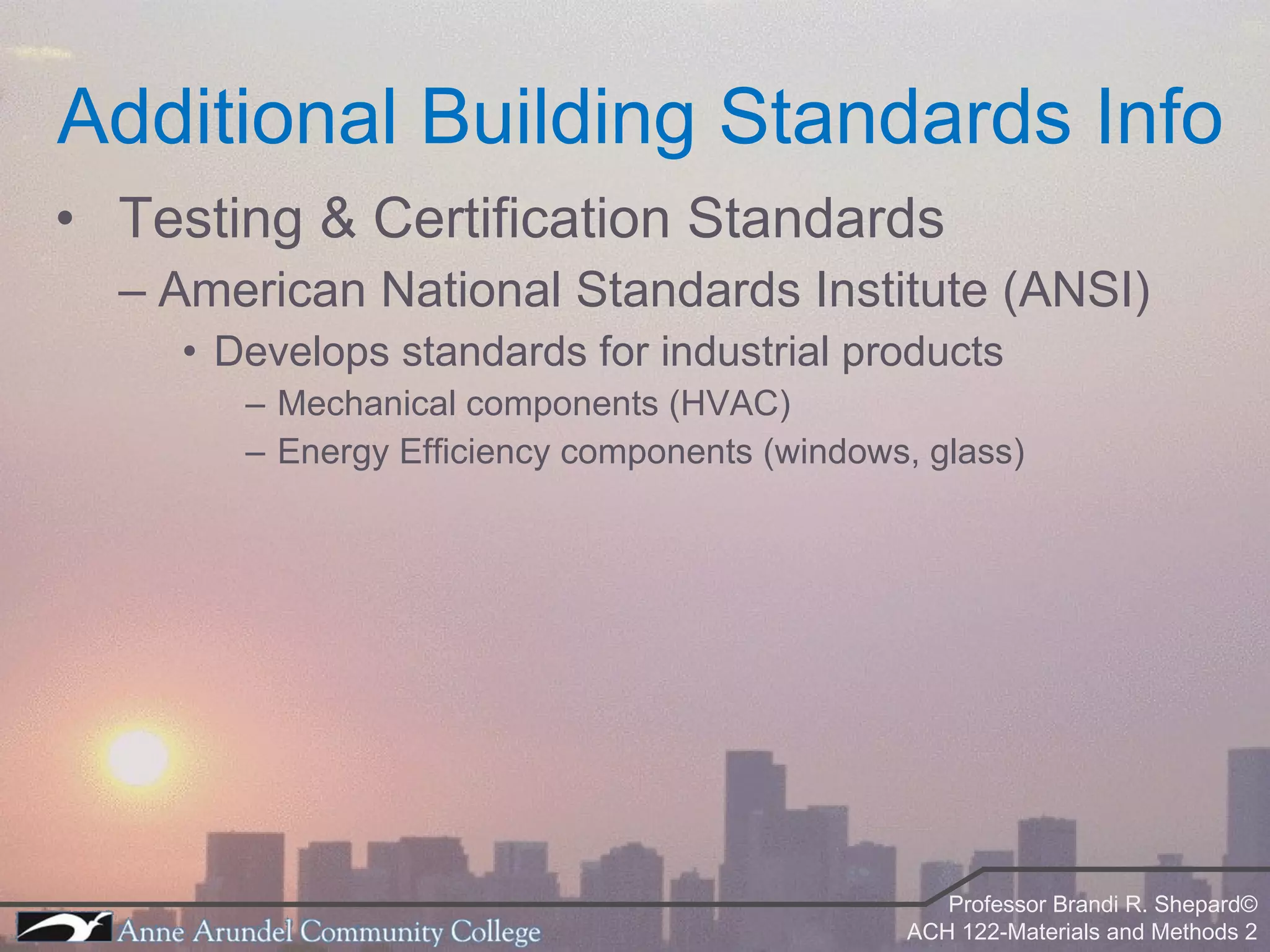 Testing & Certification Standards American National Standards Institute (ANSI) Develops standards for industrial products Mechanical components (HVAC) Energy Efficiency components (windows, glass) Additional Building Standards Info 