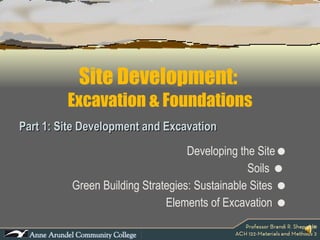 Site Development:  Excavation & Foundations Part 1: Site Development and Excavation Developing the Site  Soils     Green Building Strategies: Sustainable Sites   Elements of Excavation   