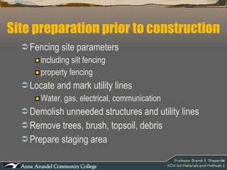 Site preparation prior to construction Fencing site parameters including silt fencing property fencing  Locate and mark utility lines Water, gas, electrical, communication Demolish unneeded structures and utility lines Remove trees, brush, topsoil, debris Prepare staging area 