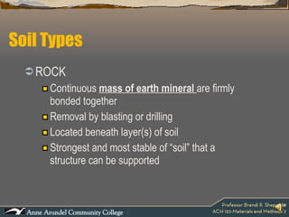 Soil Types ROCK Continuous  mass of earth mineral  are firmly  bonded together Removal by blasting or drilling Located beneath layer(s) of soil Strongest and most stable of “soil” that a  structure can be supported 