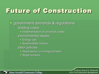 Future of Construction government demands & regulations building codes Implementation of universal codes environmental issues Energy use Sustainability factors labor policies Dependency on immigrant labor Illegal workers 