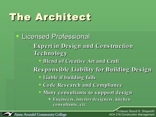 The Architect Licensed Professional Expert in Design and Construction Technology Blend of Creative Art and Craft Responsible Liability for Building Design Liable if building fails Code Research and Compliance Many consultants to support design Engineers, interior designers, kitchen consultants, etc. 
