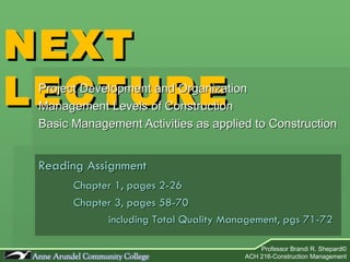 NEXT LECTURE Project Development and Organization Management Levels of Construction  Basic Management Activities as applied to Construction Reading Assignment Chapter 1, pages 2-26 Chapter 3, pages 58-70 including Total Quality Management, pgs 71-72 