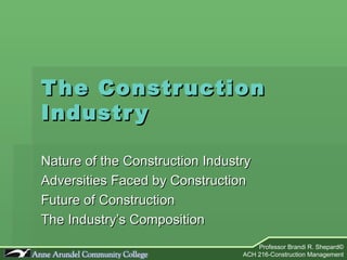 The Construction Industry Nature of the Construction Industry Adversities Faced by Construction Future of Construction The Industry’s Composition 
