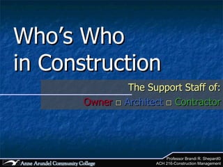 Who’s Who  in Construction The Support Staff of: Owner  □   Architect  □   Contractor Professor Brandi R. Shepard© ACH 216-Construction Management 