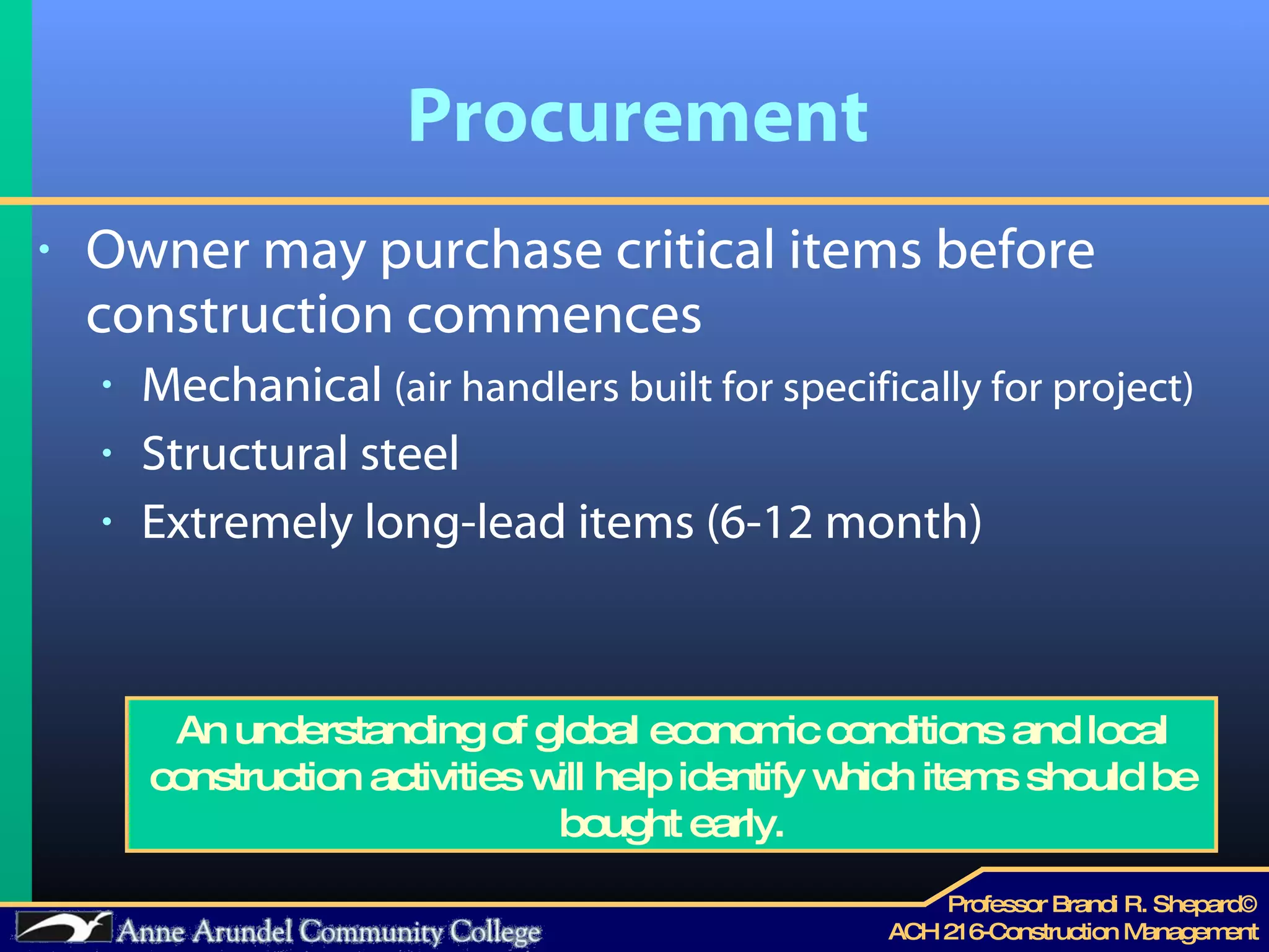 Procurement Owner may purchase critical items before construction commences Mechanical  (air handlers built for specifically for project) Structural steel  Extremely long-lead items (6-12 month) An understanding of global economic conditions and local construction activities will help identify which items should be bought early. 