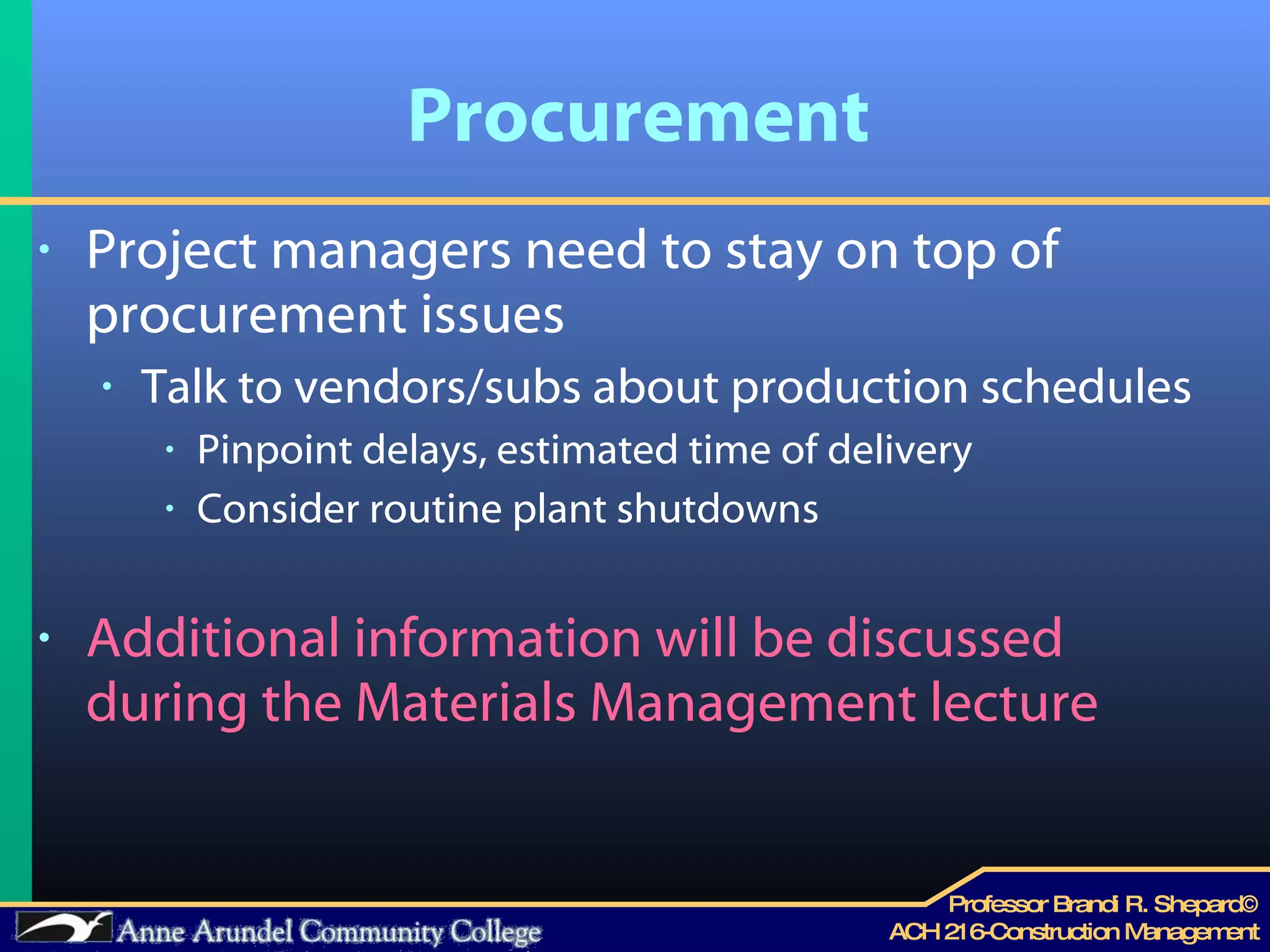 Procurement Project managers need to stay on top of procurement issues Talk to vendors/subs about production schedules Pinpoint delays, estimated time of delivery Consider routine plant shutdowns Additional information will be discussed during the Materials Management lecture 