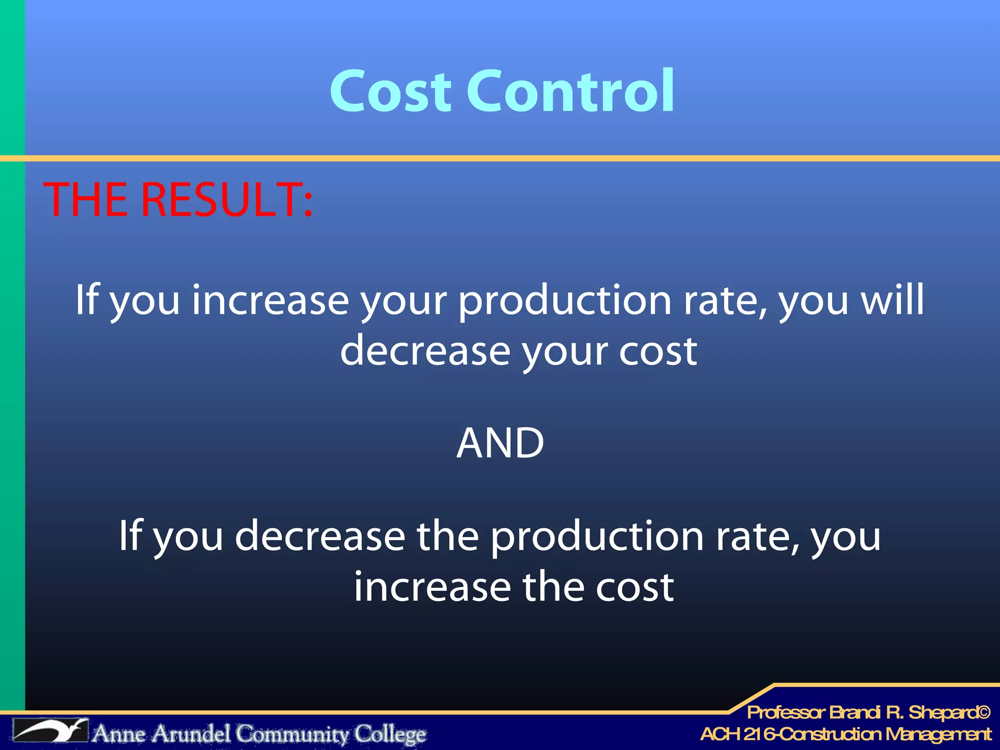 Cost Control THE RESULT: If you increase your production rate, you will decrease your cost AND If you decrease the production rate, you increase the cost  