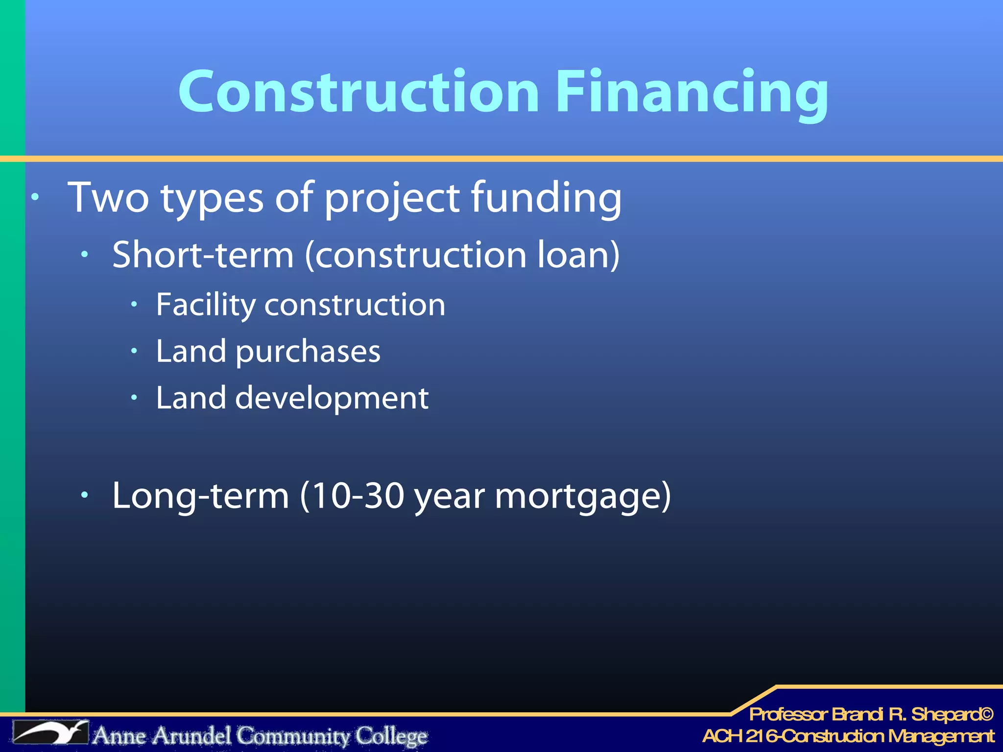 Construction Financing Two types of project funding Short-term (construction loan) Facility construction Land purchases Land development Long-term (10-30 year mortgage) 