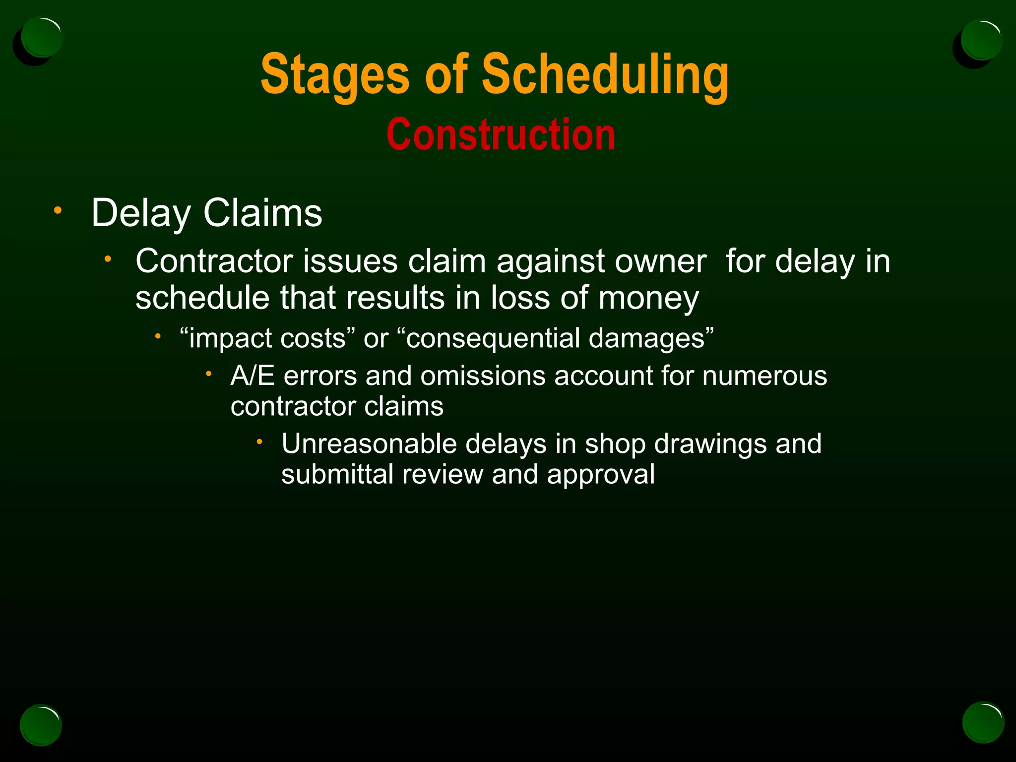 Stages of Scheduling  Construction Delay Claims Contractor issues claim against owner  for delay in schedule that results in loss of money  “ impact costs” or “consequential damages” A/E errors and omissions account for numerous contractor claims Unreasonable delays in shop drawings and submittal review and approval 