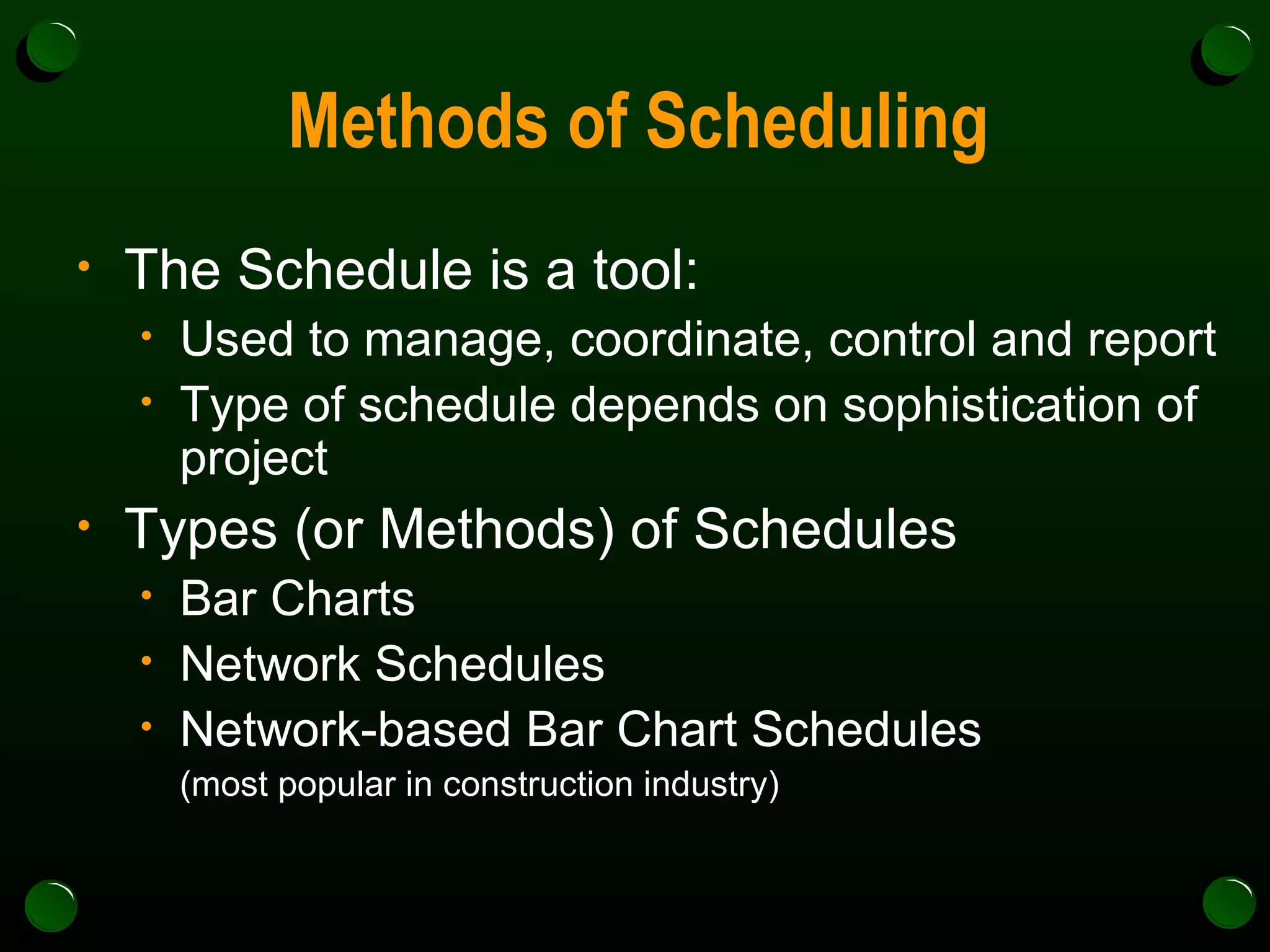 Methods of Scheduling The Schedule is a tool:  Used to manage, coordinate, control and report Type of schedule depends on sophistication of project Types (or Methods) of Schedules  Bar Charts Network Schedules Network-based Bar Chart Schedules  (most popular in construction industry) 